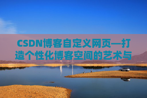 CSDN博客自定义网页—打造个性化博客空间的艺术与技巧