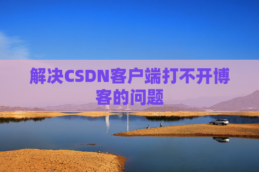 解决CSDN客户端打不开博客的问题